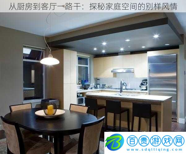 從廚房到客廳一路干:探秘家庭空間的別樣風情